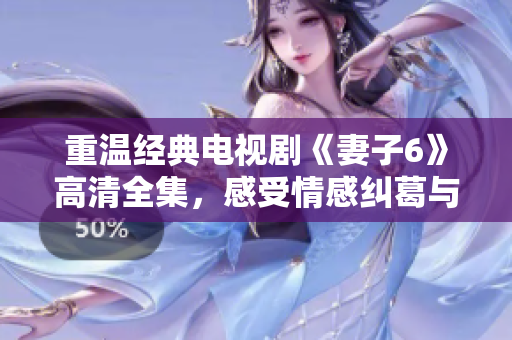 重温经典电视剧《妻子6》高清全集，感受情感纠葛与人生智慧