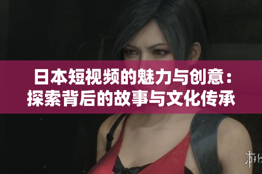 日本短视频的魅力与创意：探索背后的故事与文化传承