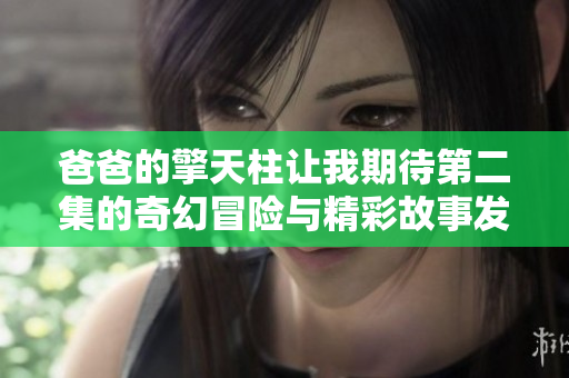 爸爸的擎天柱让我期待第二集的奇幻冒险与精彩故事发展