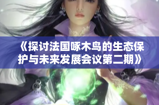 《探讨法国啄木鸟的生态保护与未来发展会议第二期》