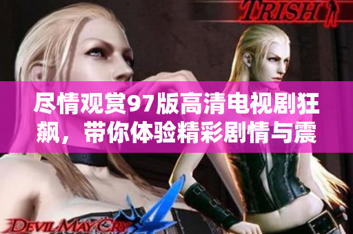 尽情观赏97版高清电视剧狂飙，带你体验精彩剧情与震撼视听效果