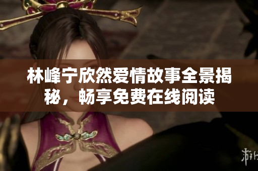 林峰宁欣然爱情故事全景揭秘，畅享免费在线阅读