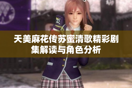 天美麻花传苏蜜清歌精彩剧集解读与角色分析