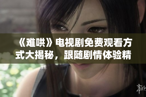 《难哄》电视剧免费观看方式大揭秘，跟随剧情体验精彩演绎