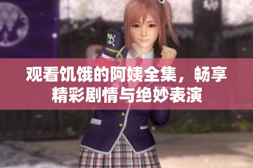 观看饥饿的阿姨全集，畅享精彩剧情与绝妙表演