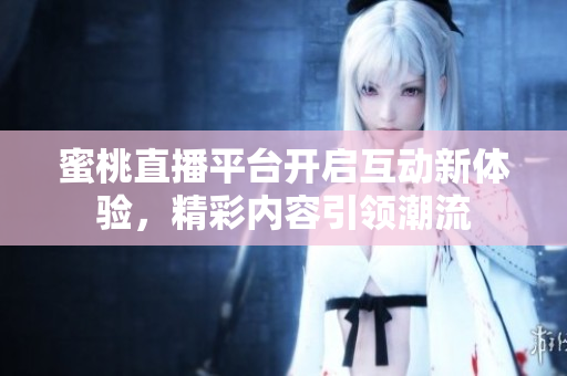 蜜桃直播平台开启互动新体验，精彩内容引领潮流
