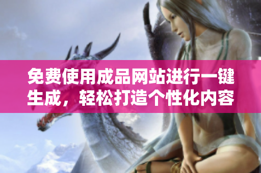 免费使用成品网站进行一键生成，轻松打造个性化内容