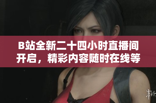 B站全新二十四小时直播间开启，精彩内容随时在线等你来体验
