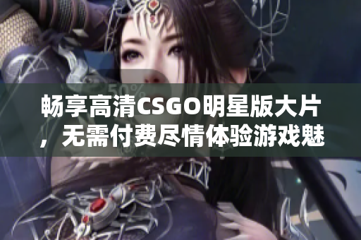 畅享高清CSGO明星版大片，无需付费尽情体验游戏魅力