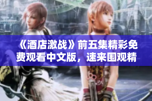 《酒店激战》前五集精彩免费观看中文版，速来围观精彩剧情！