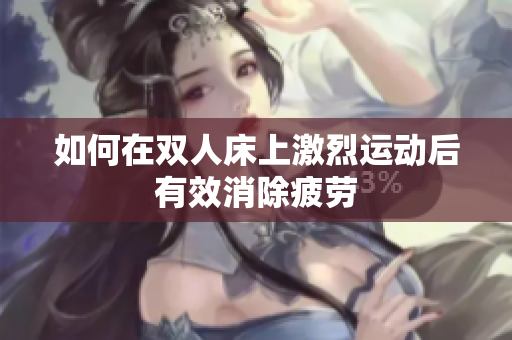如何在双人床上激烈运动后有效消除疲劳