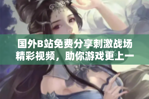国外B站免费分享刺激战场精彩视频，助你游戏更上一层楼！