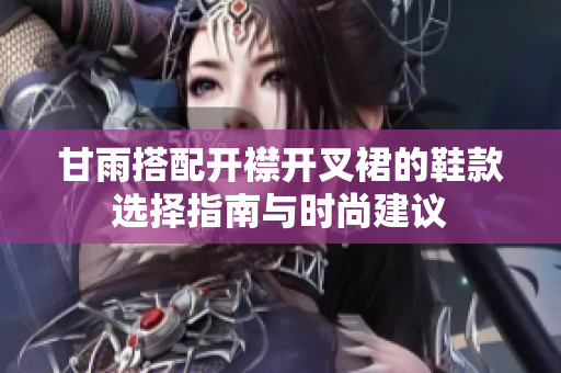 甘雨搭配开襟开叉裙的鞋款选择指南与时尚建议