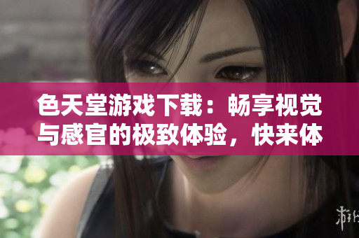 色天堂游戏下载：畅享视觉与感官的极致体验，快来体验吧！