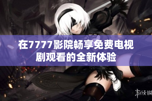 在7777影院畅享免费电视剧观看的全新体验