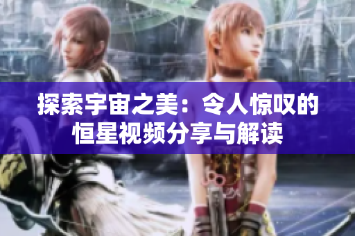 探索宇宙之美：令人惊叹的恒星视频分享与解读