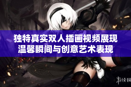 独特真实双人插画视频展现温馨瞬间与创意艺术表现