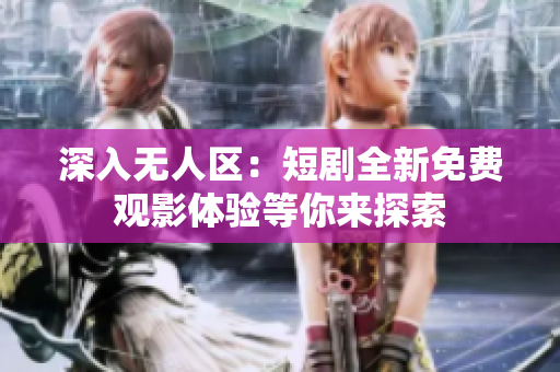 深入无人区：短剧全新免费观影体验等你来探索