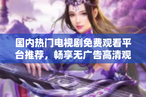 国内热门电视剧免费观看平台推荐，畅享无广告高清观看体验