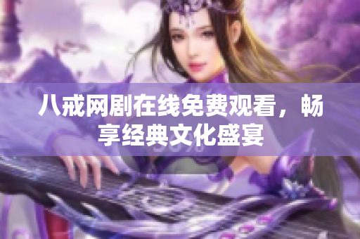 八戒网剧在线免费观看，畅享经典文化盛宴