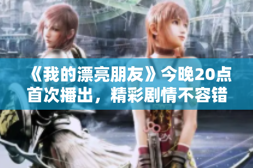 《我的漂亮朋友》今晚20点首次播出，精彩剧情不容错过！