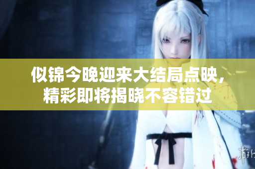 似锦今晚迎来大结局点映，精彩即将揭晓不容错过