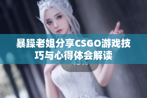 暴躁老姐分享CSGO游戏技巧与心得体会解读