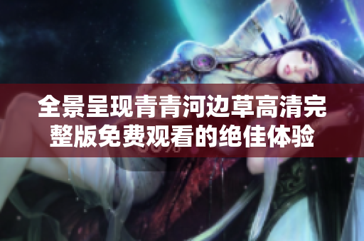 全景呈现青青河边草高清完整版免费观看的绝佳体验