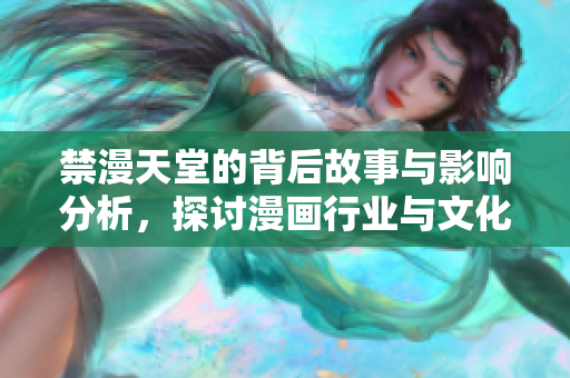 禁漫天堂的背后故事与影响分析，探讨漫画行业与文化现象