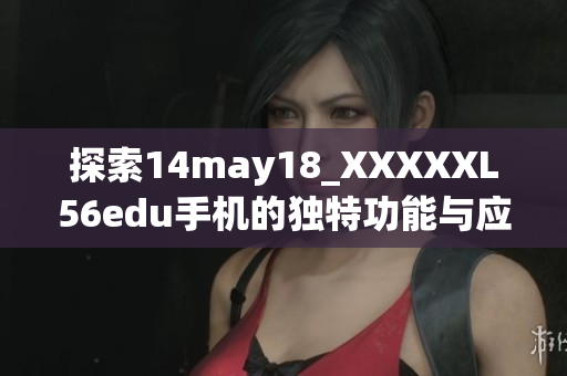 探索14may18_XXXXXL56edu手机的独特功能与应用详情
