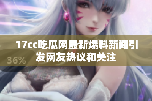 17cc吃瓜网最新爆料新闻引发网友热议和关注
