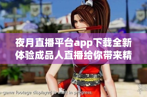 夜月直播平台app下载全新体验成品人直播给你带来精彩内容