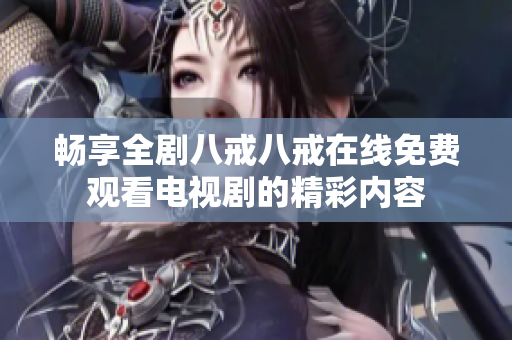 畅享全剧八戒八戒在线免费观看电视剧的精彩内容