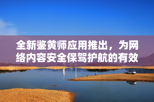 全新鉴黄师应用推出，为网络内容安全保驾护航的有效工具