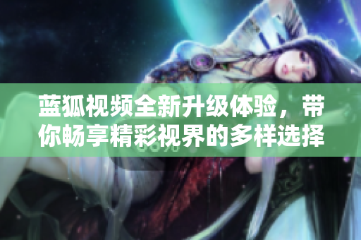 蓝狐视频全新升级体验，带你畅享精彩视界的多样选择