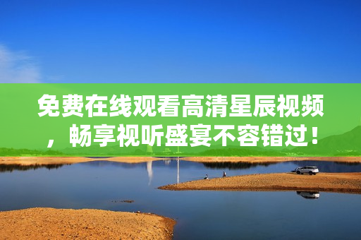 免费在线观看高清星辰视频，畅享视听盛宴不容错过！