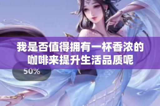 我是否值得拥有一杯香浓的咖啡来提升生活品质呢