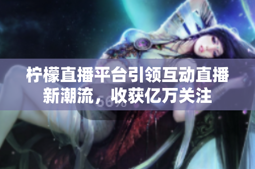 柠檬直播平台引领互动直播新潮流，收获亿万关注