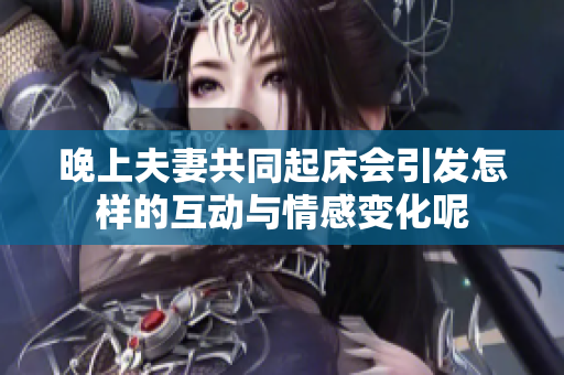 晚上夫妻共同起床会引发怎样的互动与情感变化呢