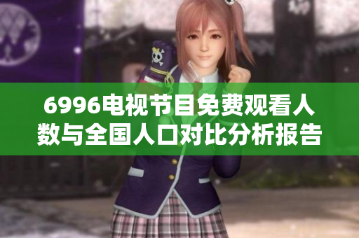 6996电视节目免费观看人数与全国人口对比分析报告