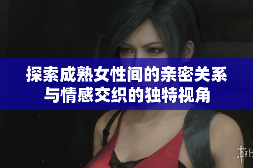探索成熟女性间的亲密关系与情感交织的独特视角