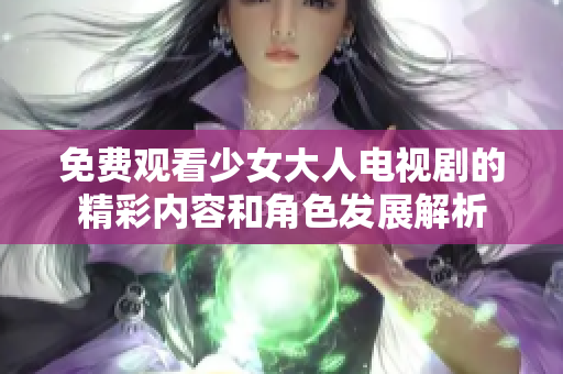 免费观看少女大人电视剧的精彩内容和角色发展解析