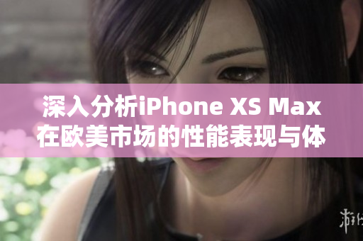 深入分析iPhone XS Max在欧美市场的性能表现与体验