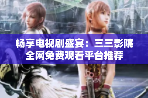 畅享电视剧盛宴：三三影院全网免费观看平台推荐