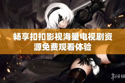 畅享扣扣影视海量电视剧资源免费观看体验