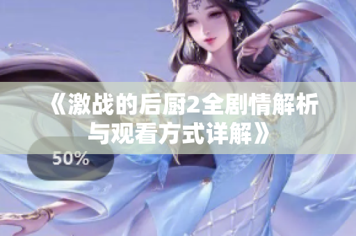 《激战的后厨2全剧情解析与观看方式详解》