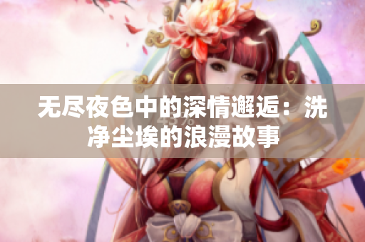 无尽夜色中的深情邂逅：洗净尘埃的浪漫故事