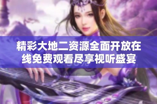 精彩大地二资源全面开放在线免费观看尽享视听盛宴