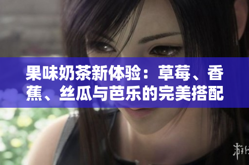 果味奶茶新体验：草莓、香蕉、丝瓜与芭乐的完美搭配