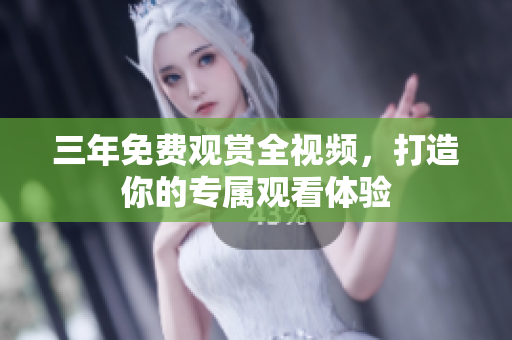 三年免费观赏全视频，打造你的专属观看体验